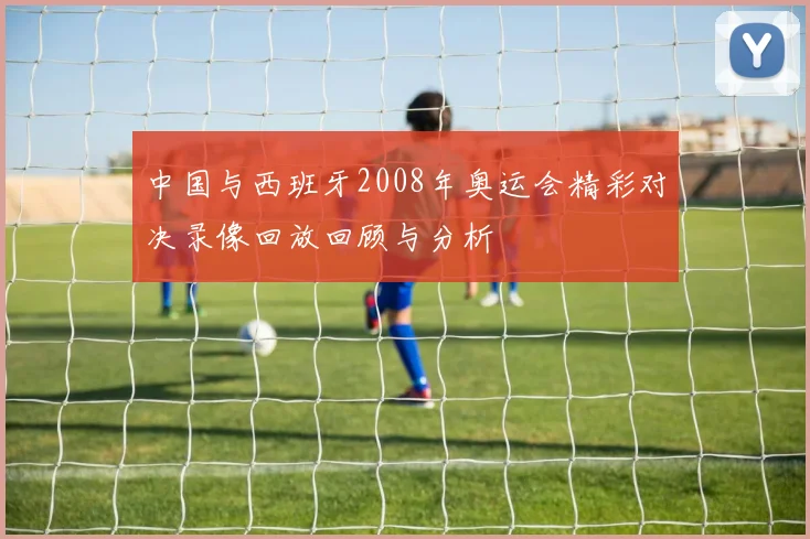 中国与西班牙2008年奥运会精彩对决录像回放回顾与分析