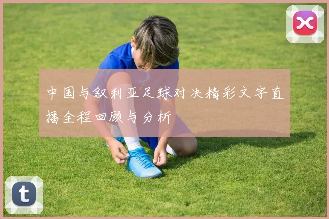 中国与叙利亚足球对决精彩文字直播全程回顾与分析