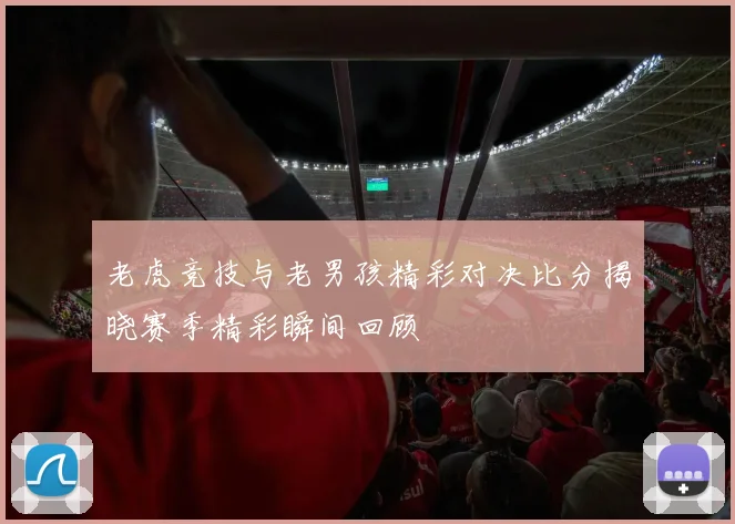 老虎竞技与老男孩精彩对决比分揭晓赛季精彩瞬间回顾