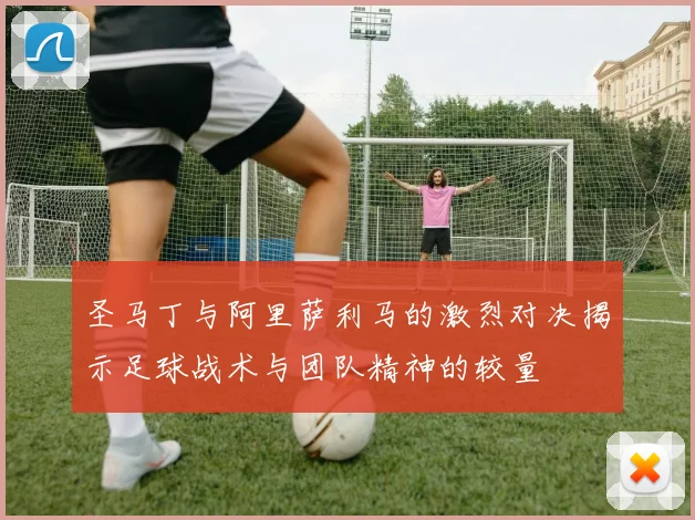 圣马丁与阿里萨利马的激烈对决揭示足球战术与团队精神的较量