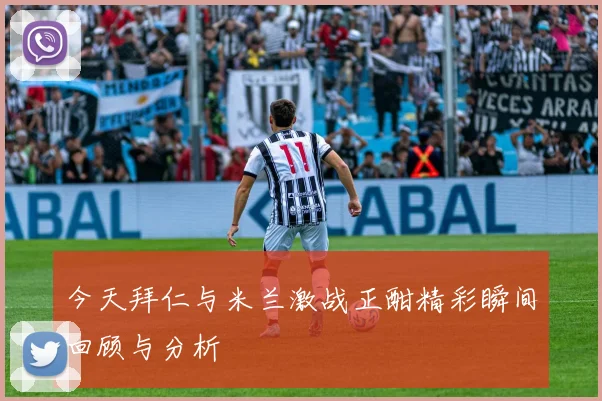 今天拜仁与米兰激战正酣精彩瞬间回顾与分析