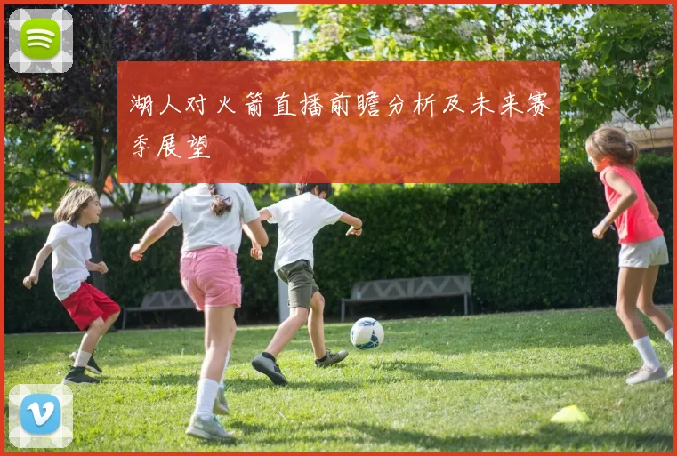 湖人对火箭直播前瞻分析及未来赛季展望
