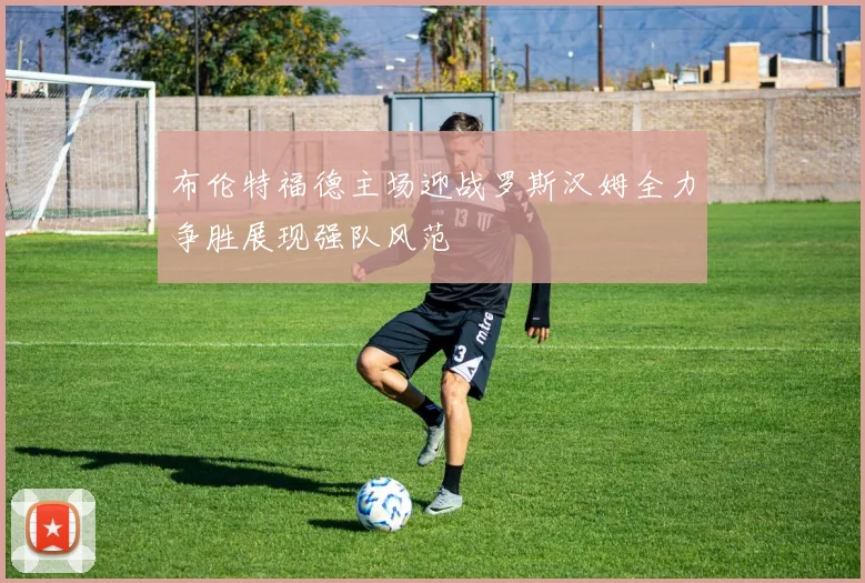 布伦特福德主场迎战罗斯汉姆全力争胜展现强队风范