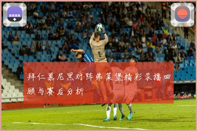 拜仁慕尼黑对阵弗莱堡精彩录播回顾与赛后分析