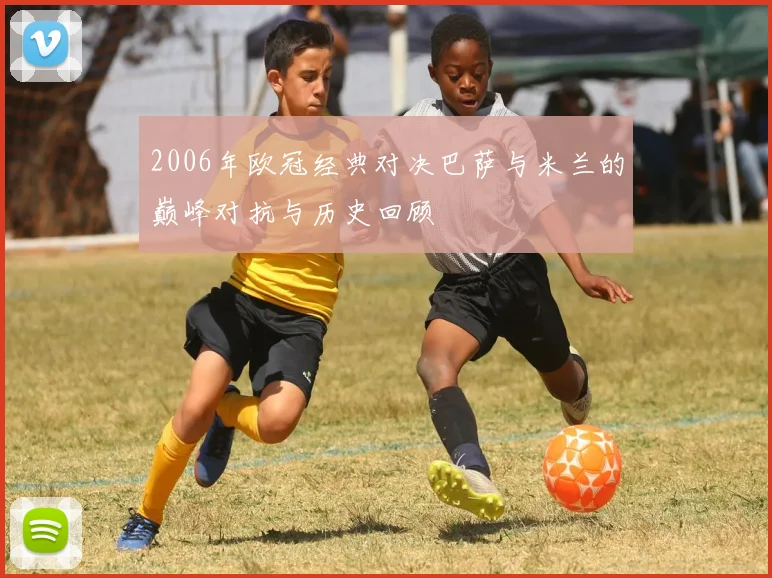 2006年欧冠经典对决巴萨与米兰的巅峰对抗与历史回顾
