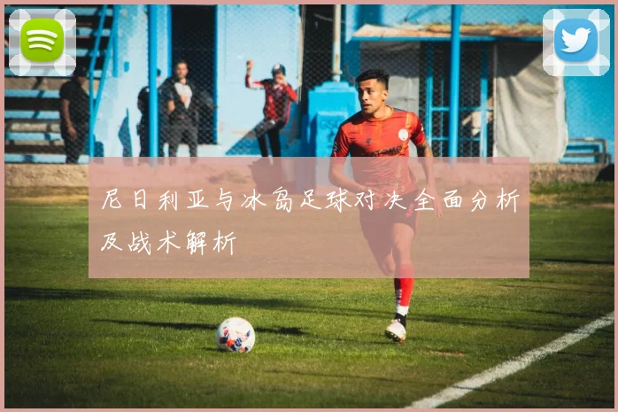 尼日利亚与冰岛足球对决全面分析及战术解析