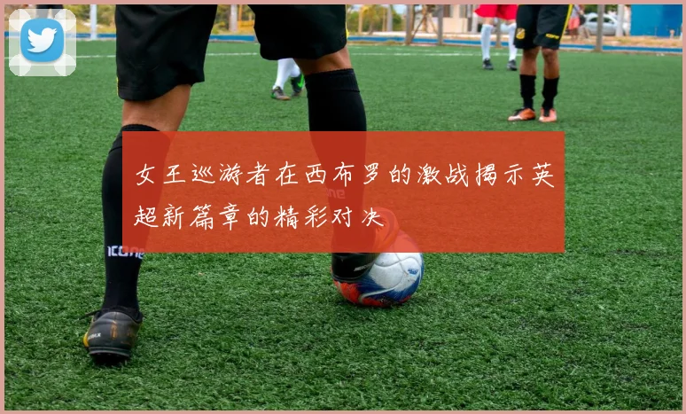 女王巡游者在西布罗的激战揭示英超新篇章的精彩对决