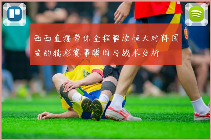 西西直播带你全程解读恒大对阵国安的精彩赛事瞬间与战术分析