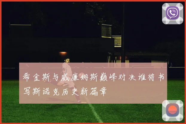 希金斯与威廉姆斯巅峰对决谁将书写斯诺克历史新篇章