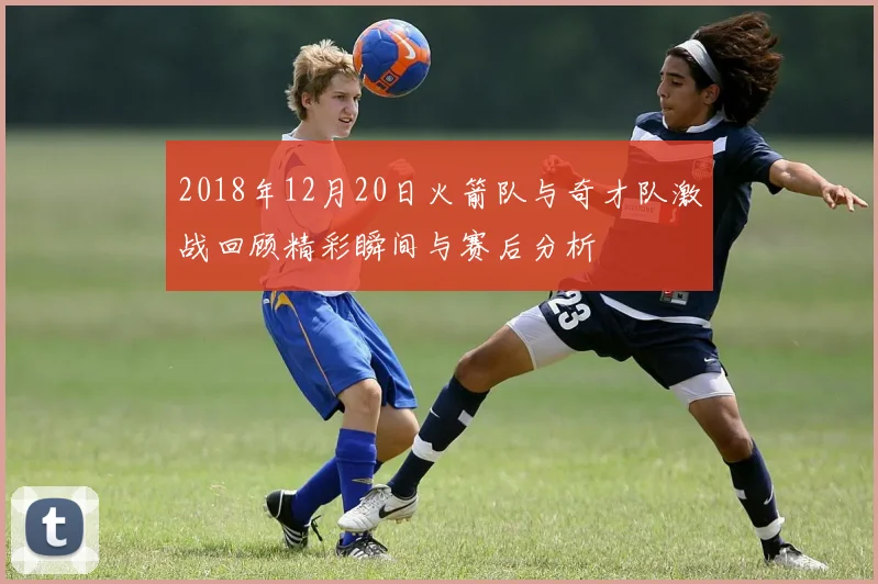 2018年12月20日火箭队与奇才队激战回顾精彩瞬间与赛后分析