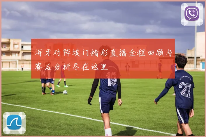 海牙对阵埃门精彩直播全程回顾与赛后分析尽在这里