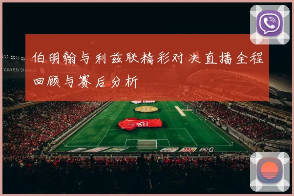 伯明翰与利兹联精彩对决直播全程回顾与赛后分析