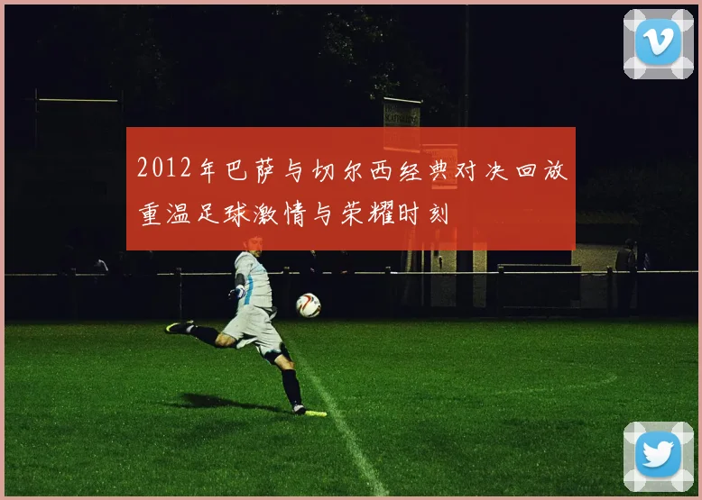 2012年巴萨与切尔西经典对决回放重温足球激情与荣耀时刻