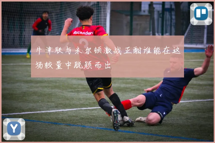 牛津联与米尔顿激战正酣谁能在这场较量中脱颖而出