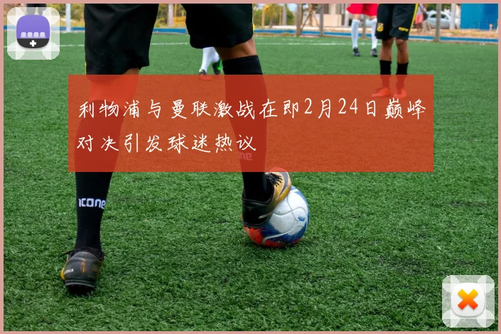 利物浦与曼联激战在即2月24日巅峰对决引发球迷热议