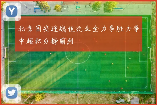 北京国安迎战佳兆业全力争胜力争中超积分榜前列