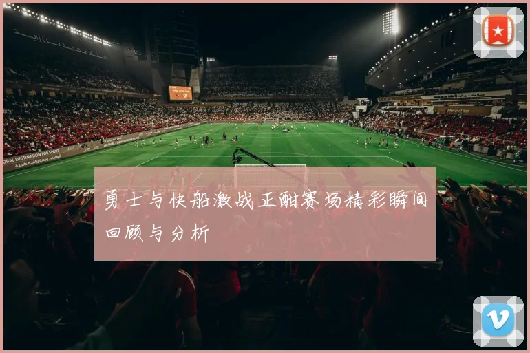 勇士与快船激战正酣赛场精彩瞬间回顾与分析