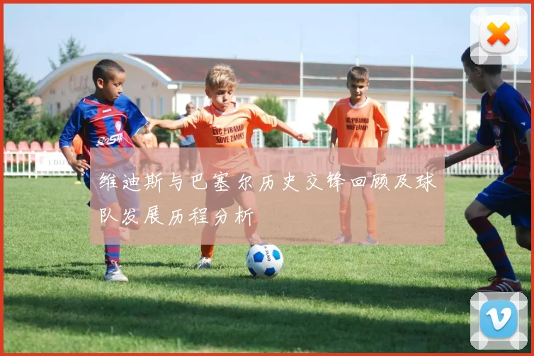 维迪斯与巴塞尔历史交锋回顾及球队发展历程分析