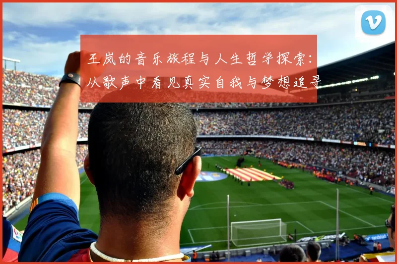 王岚的音乐旅程与人生哲学探索：从歌声中看见真实自我与梦想追寻