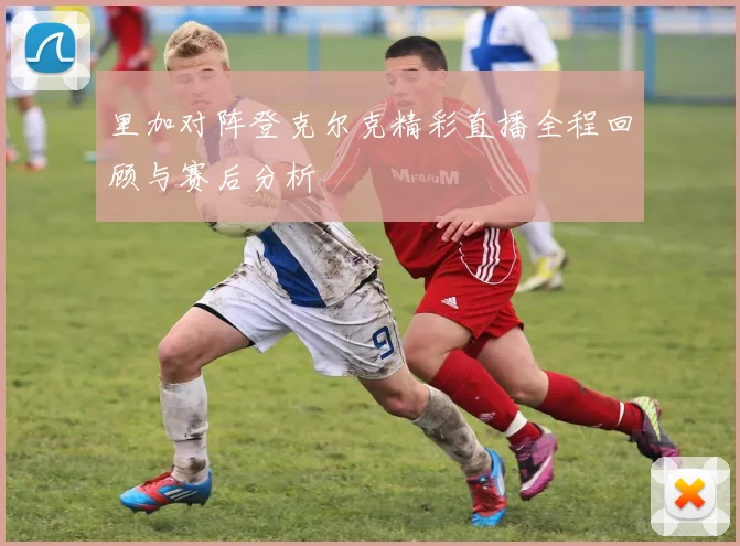 里加对阵登克尔克精彩直播全程回顾与赛后分析
