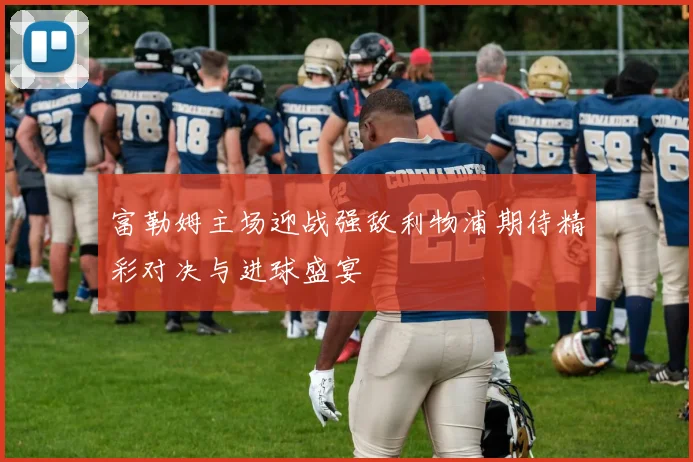 富勒姆主场迎战强敌利物浦期待精彩对决与进球盛宴