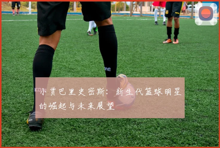 小贾巴里史密斯：新生代篮球明星的崛起与未来展望