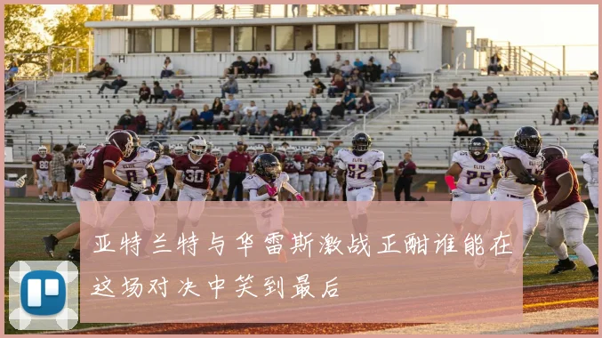 亚特兰特与华雷斯激战正酣谁能在这场对决中笑到最后