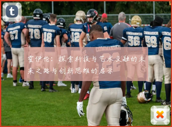 霍伊伦：探索科技与艺术交融的未来之路与创新思维的启示
