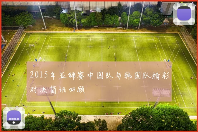 2015年亚锦赛中国队与韩国队精彩对决简讯回顾