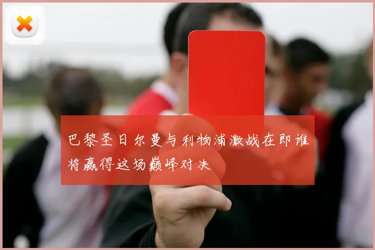 巴黎圣日尔曼与利物浦激战在即谁将赢得这场巅峰对决