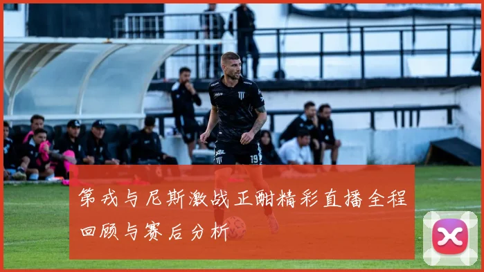 第戎与尼斯激战正酣精彩直播全程回顾与赛后分析