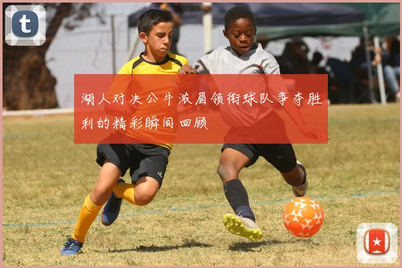 湖人对决公牛浓眉领衔球队争夺胜利的精彩瞬间回顾