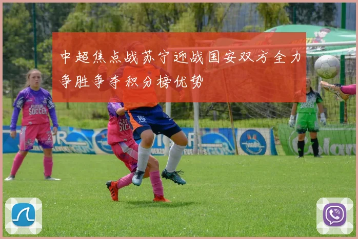 中超焦点战苏宁迎战国安双方全力争胜争夺积分榜优势
