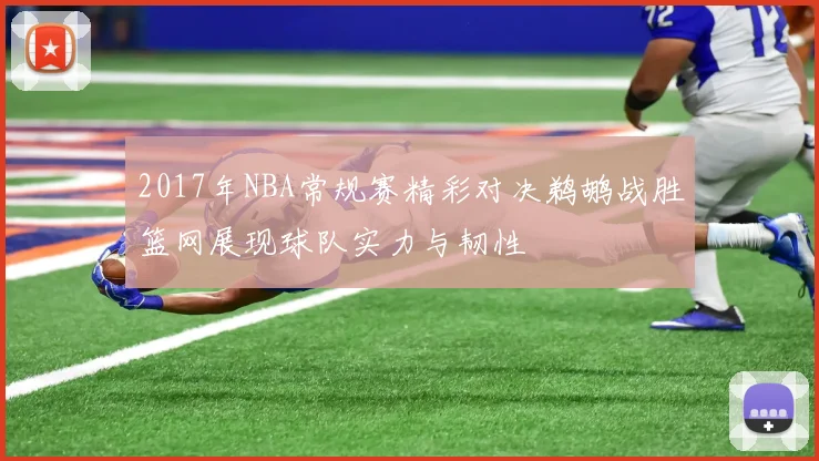 2017年NBA常规赛精彩对决鹈鹕战胜篮网展现球队实力与韧性