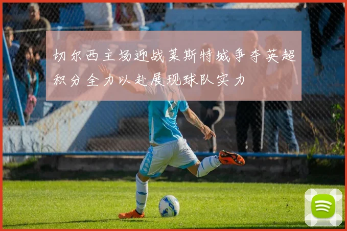 切尔西主场迎战莱斯特城争夺英超积分全力以赴展现球队实力