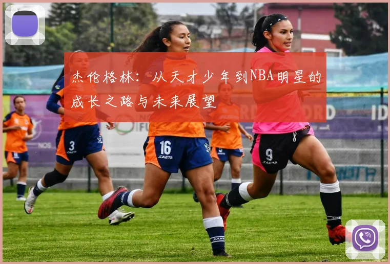 杰伦格林：从天才少年到NBA明星的成长之路与未来展望