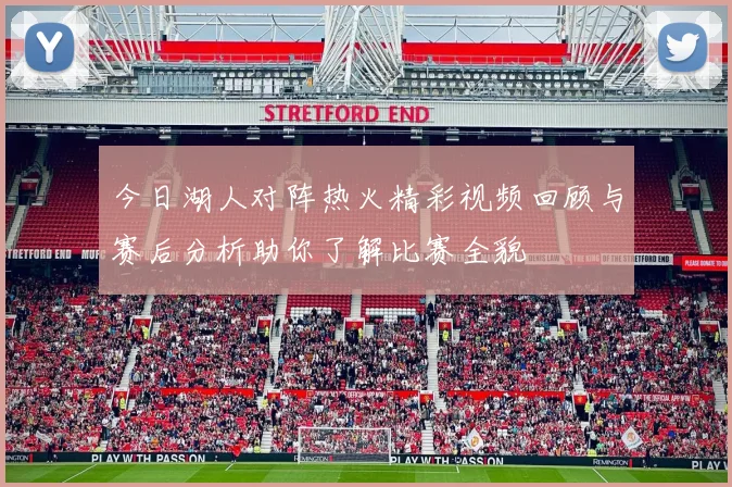 今日湖人对阵热火精彩视频回顾与赛后分析助你了解比赛全貌