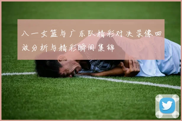 八一女篮与广东队精彩对决录像回放分析与精彩瞬间集锦
