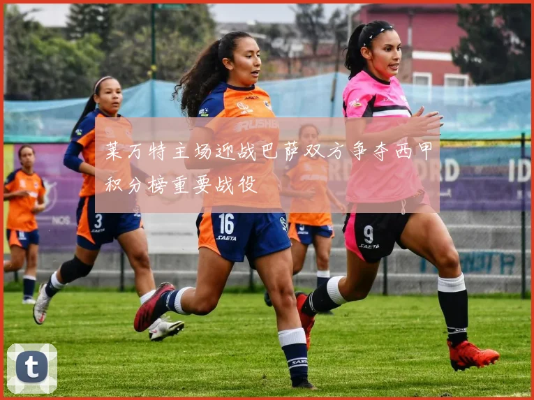 莱万特主场迎战巴萨双方争夺西甲积分榜重要战役