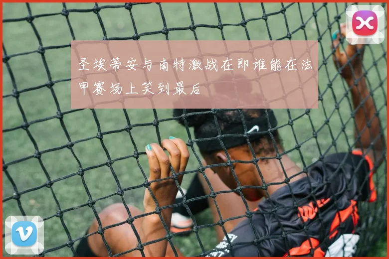 圣埃蒂安与南特激战在即谁能在法甲赛场上笑到最后