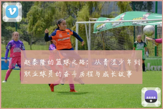 赵泰隆的篮球之路：从青涩少年到职业球员的奋斗历程与成长故事