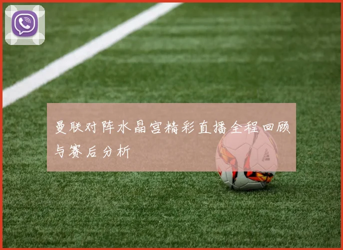 曼联对阵水晶宫精彩直播全程回顾与赛后分析