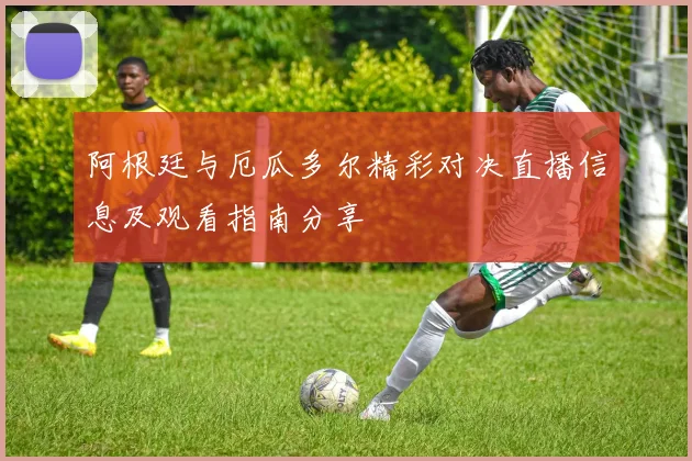 阿根廷与厄瓜多尔精彩对决直播信息及观看指南分享