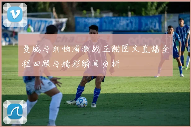 曼城与利物浦激战正酣图文直播全程回顾与精彩瞬间分析