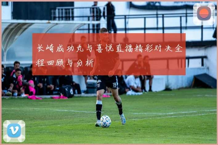 长崎成功丸与喜悦直播精彩对决全程回顾与分析