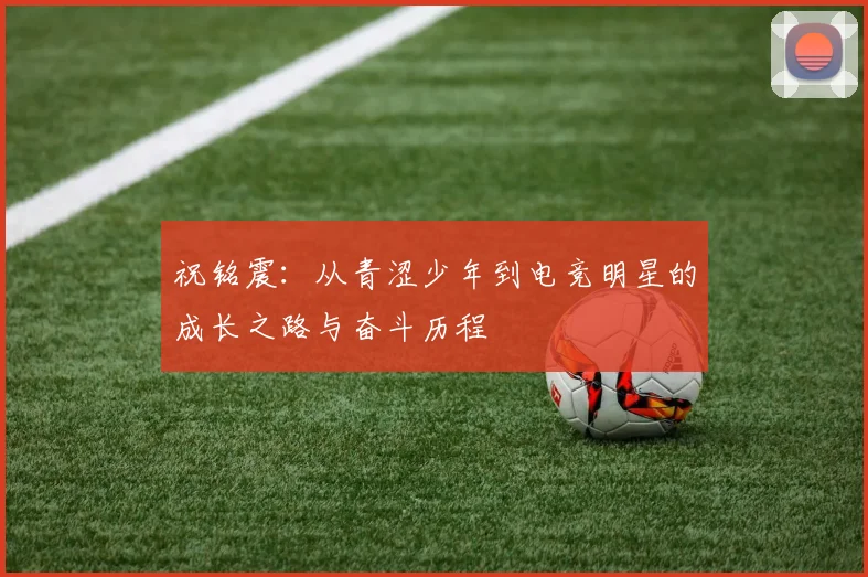 祝铭震：从青涩少年到电竞明星的成长之路与奋斗历程