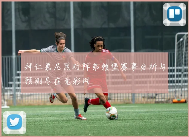 拜仁慕尼黑对阵弗赖堡赛事分析与预测尽在竞彩网