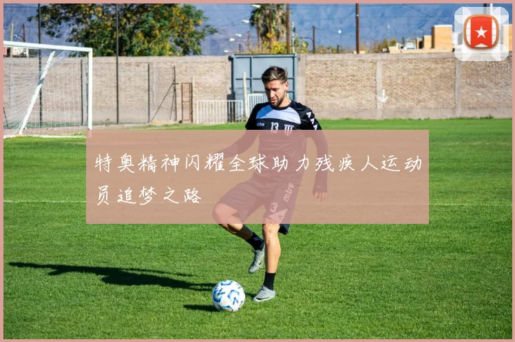 特奥精神闪耀全球助力残疾人运动员追梦之路