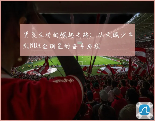 贾莫兰特的崛起之路：从天赋少年到NBA全明星的奋斗历程