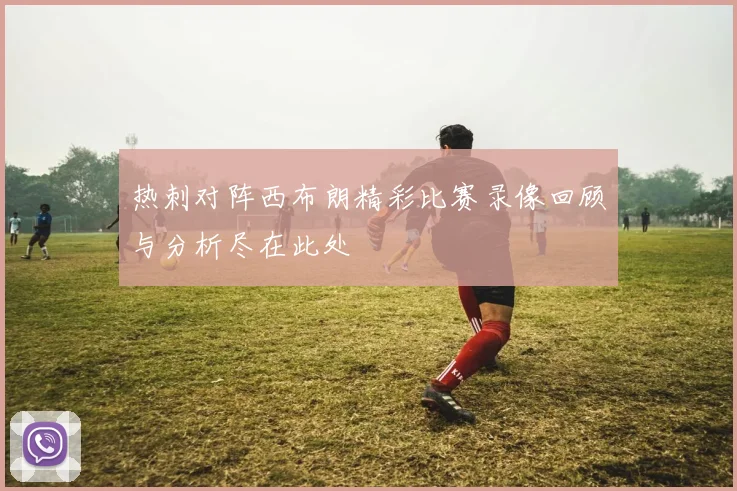 热刺对阵西布朗精彩比赛录像回顾与分析尽在此处